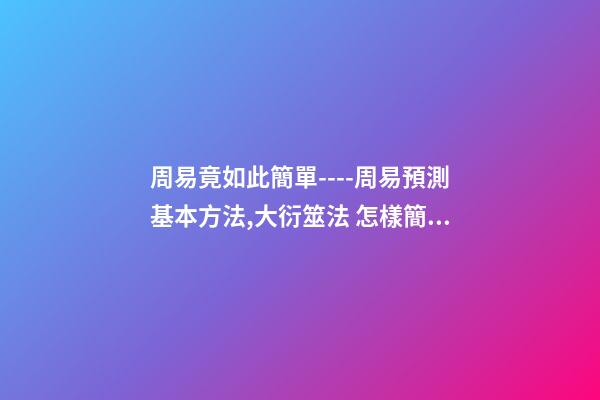 周易竟如此簡單----周易預測基本方法,大衍筮法 怎樣簡易占卜-第1張-觀點-玄機派